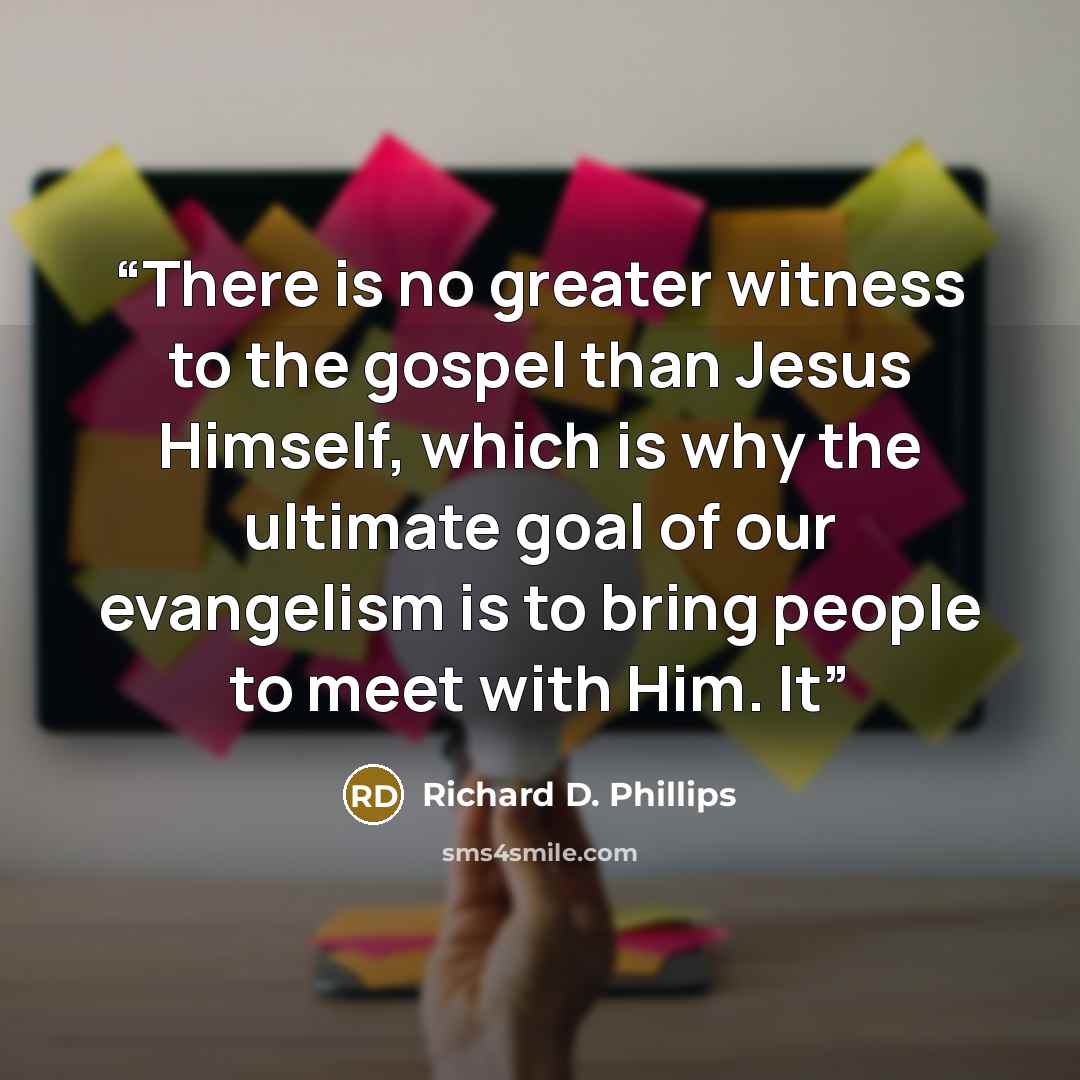 “There is no greater witness to the gospel than Jesus Himself, which is why the ultimate goal of our evangelism is to bring people to meet with Him. It” quote by Richard D. Phillips