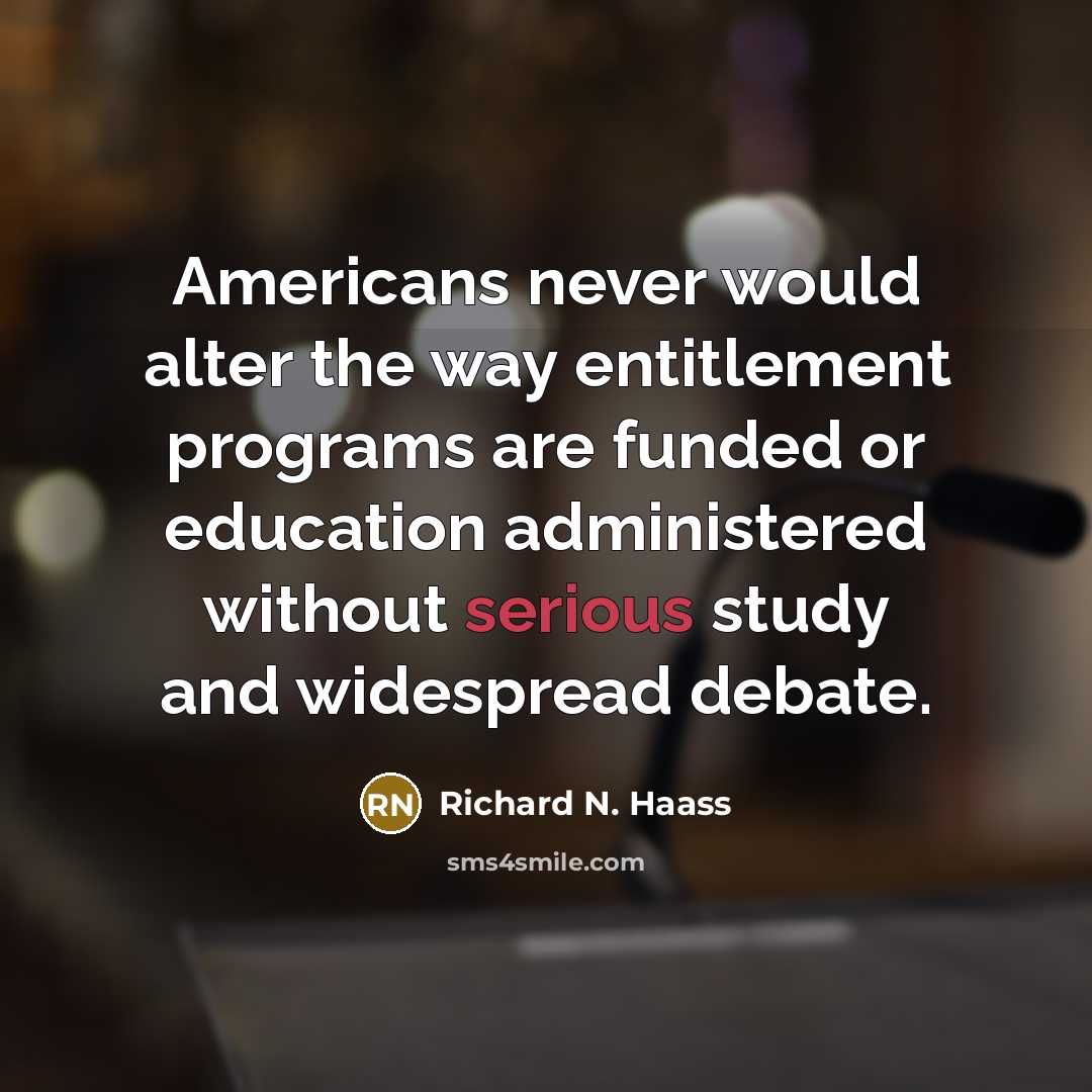 “Americans never would alter the way entitlement programs are funded or education administered without serious study and widespread debate.” quote by Richard N. Haass