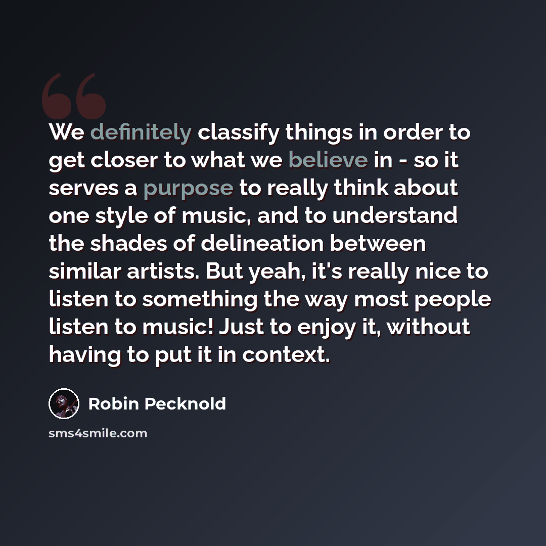 “We definitely classify things in order to get closer to what we believe in - so it serves a purpose to really think about one style of music, and to understand the shades of delineation between similar artists. But yeah, it's really nice to listen to something the way most people listen to music!…” quote by Robin Pecknold