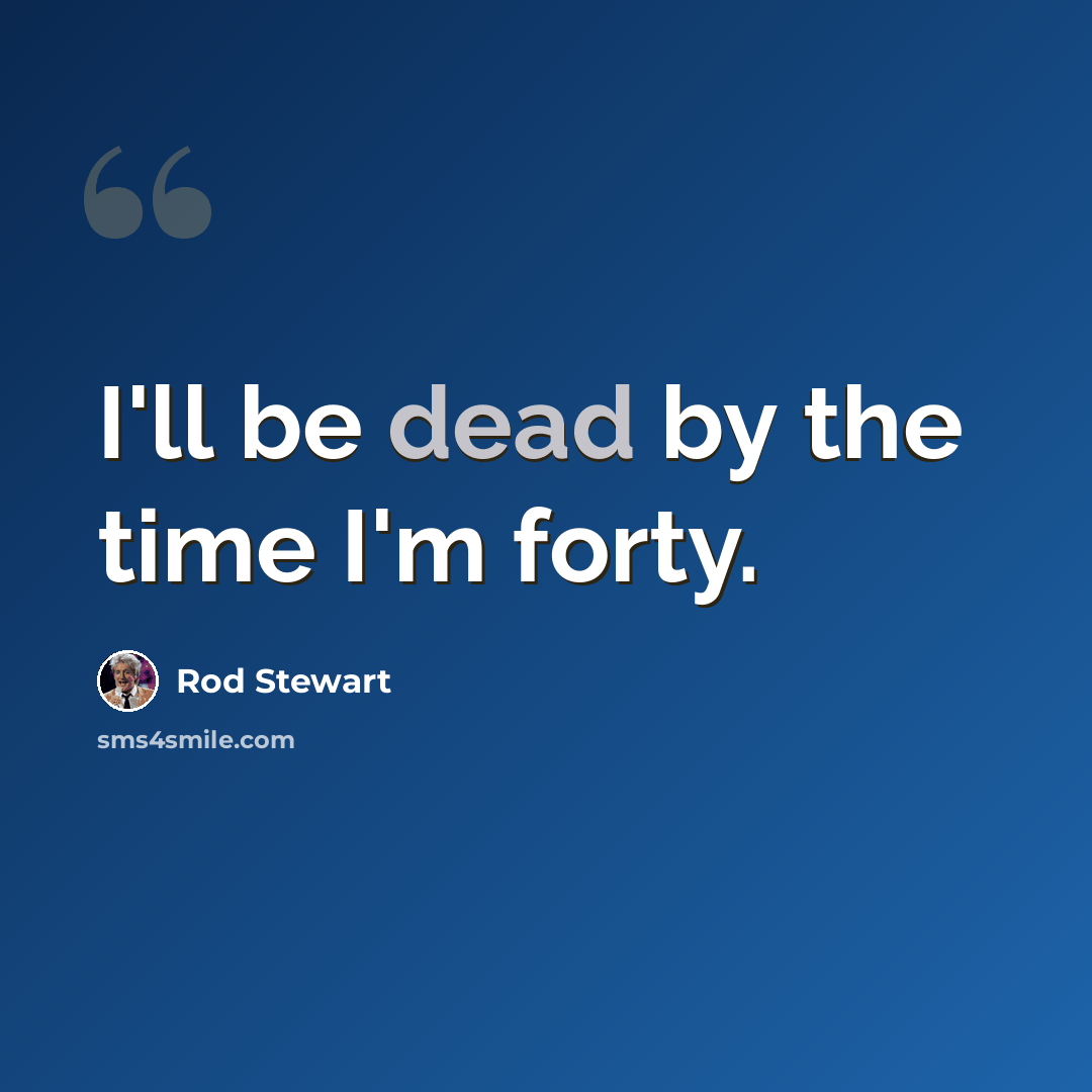 “I'll be dead by the time I'm forty.” quote by Rod Stewart