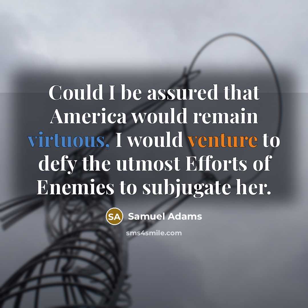 “Could I be assured that America would remain virtuous, I would venture to defy the utmost Efforts of Enemies to subjugate her.” quote by Samuel Adams