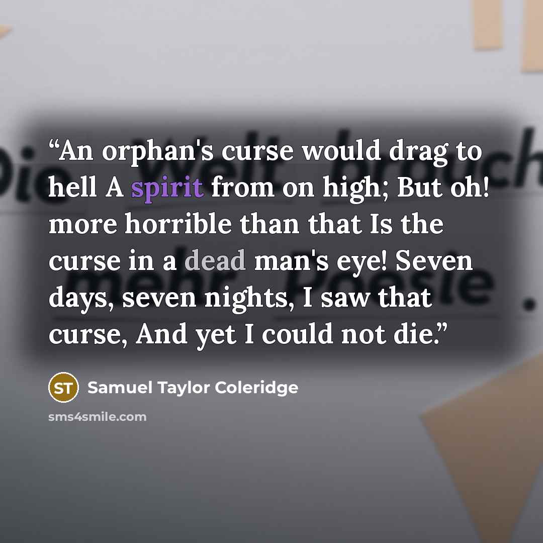 “An orphan's curse would drag to hell A spirit from on high; But oh! more horrible than that Is the curse in a dead man's eye! Seven days, seven nights, I saw that curse, And yet I could not die.” quote by Samuel Taylor Coleridge