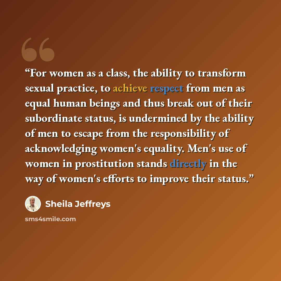 “For women as a class, the ability to transform sexual practice, to achieve respect from men as equal human beings and thus break out of their subordinate status, is undermined by the ability of men to escape from the responsibility of acknowledging women's equality. Men's use of women in…” quote by Sheila Jeffreys