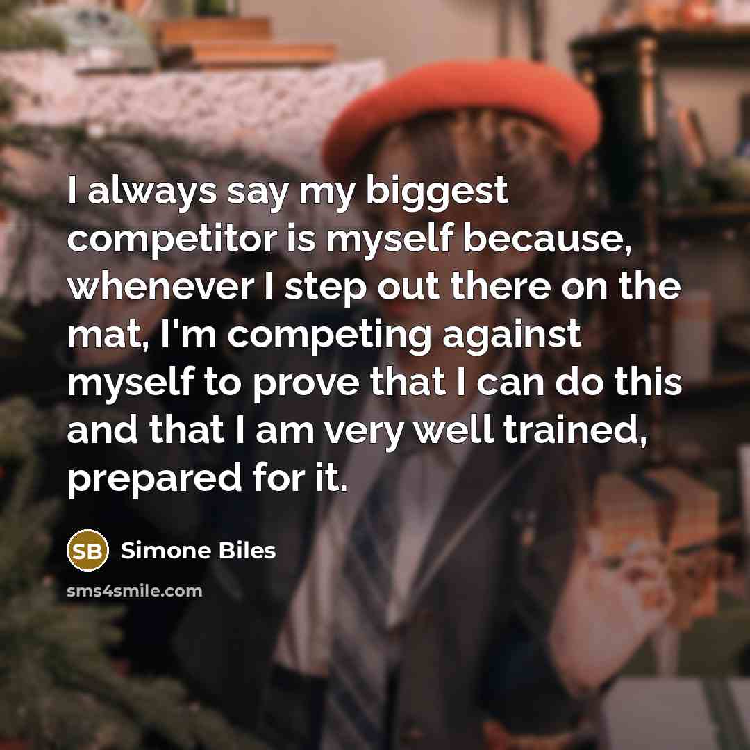 “I always say my biggest competitor is myself because, whenever I step out there on the mat, I'm competing against myself to prove that I can do this and that I am very well trained, prepared for it.” quote by Simone Biles