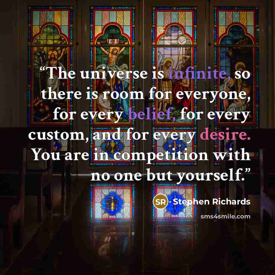 “The universe is infinite, so there is room for everyone, for every belief, for every custom, and for every desire. You are in competition with no one but yourself.” quote by Stephen Richards