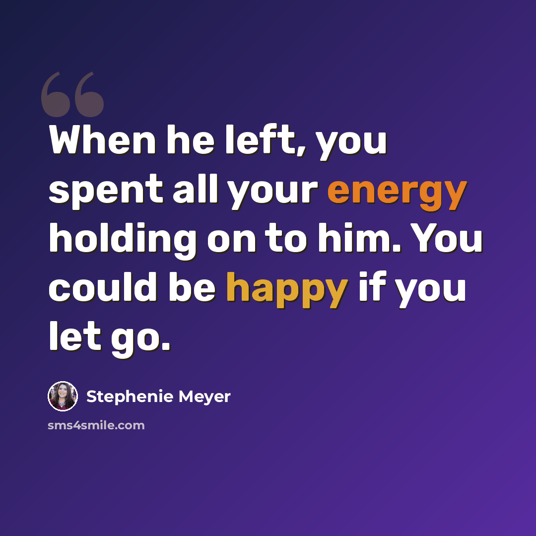 “When he left, you spent all your energy holding on to him. You could be happy if you let go.” quote by Stephenie Meyer