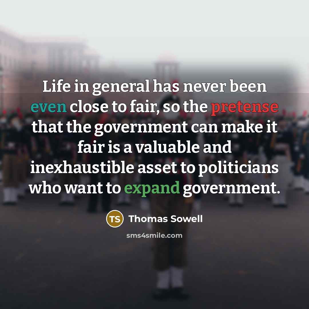 “Life in general has never been even close to fair, so the pretense that the government can make it fair is a valuable and inexhaustible asset to politicians who want to expand government.” quote by Thomas Sowell