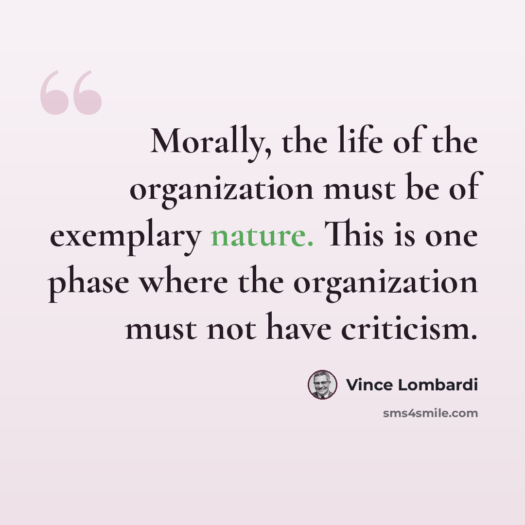 “Morally, the life of the organization must be of exemplary nature. This is one phase where the organization must not have criticism.” quote by Vince Lombardi