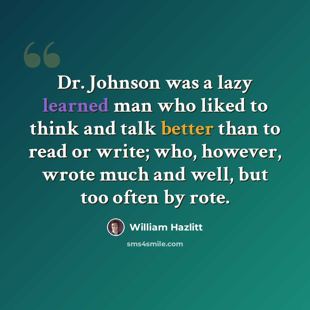 “Dr. Johnson was a lazy learned man who liked to think and talk better than to read or write; who, however, wrote much and well, but too often by rote.” quote by William Hazlitt