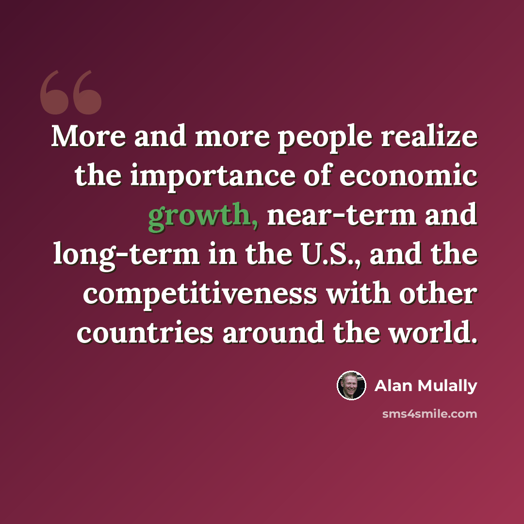 “More and more people realize the importance of economic growth, near-term and long-term in the U.S., and the competitiveness with other countries around the world.” quote by Alan Mulally