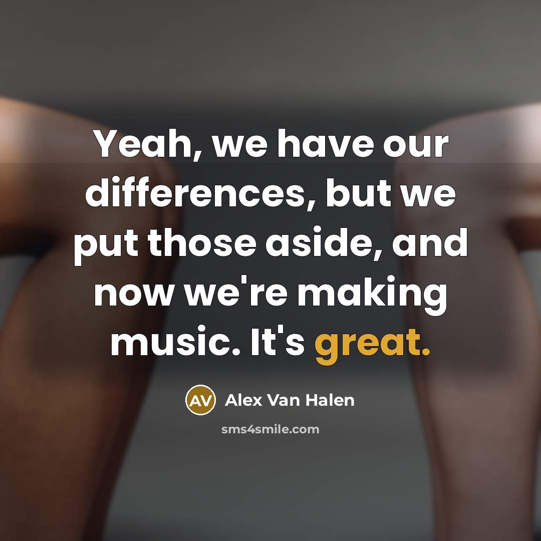 “Yeah, we have our differences, but we put those aside, and now we're making music. It's great.” quote by Alex Van Halen