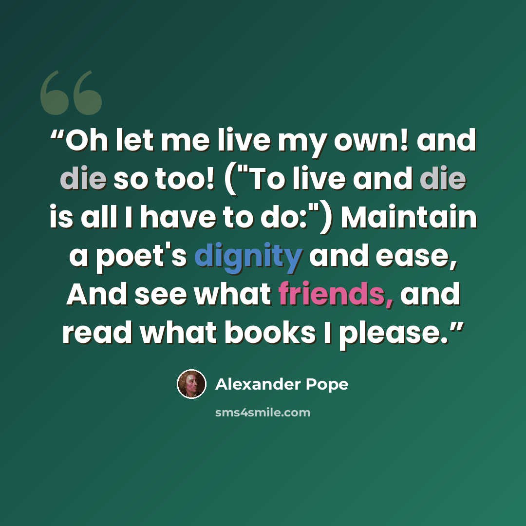 “Oh let me live my own! and die so too! ("To live and die is all I have to do:") Maintain a poet's dignity and ease, And see what friends, and read what books I please.” quote by Alexander Pope