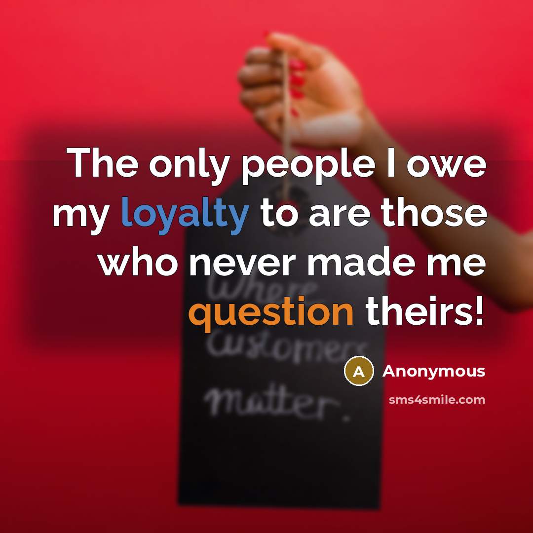 “The only people I owe my loyalty to are those who never made me question theirs!” quote by Anonymous