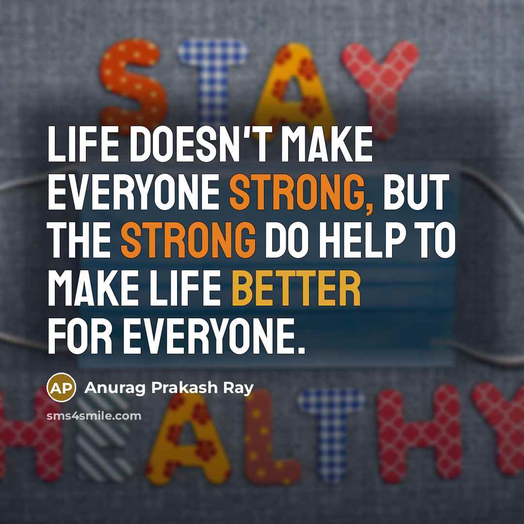 “Life doesn't make everyone strong, but the strong do help to make life better for everyone.” quote by Anurag Prakash Ray
