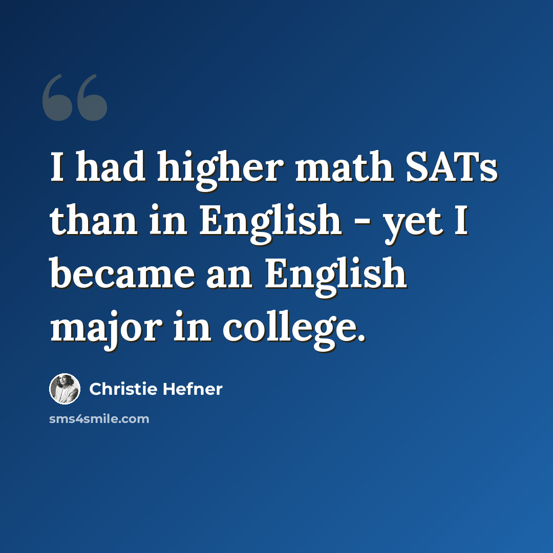“I had higher math SATs than in English - yet I became an English major in college.” quote by Christie Hefner