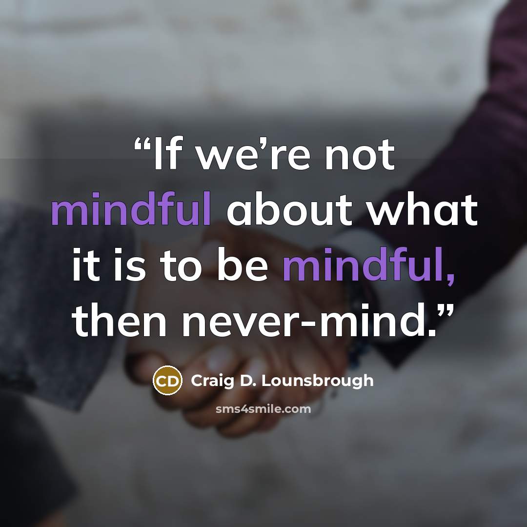 “If we’re not mindful about what it is to be mindful, then never-mind.” quote by Craig D. Lounsbrough