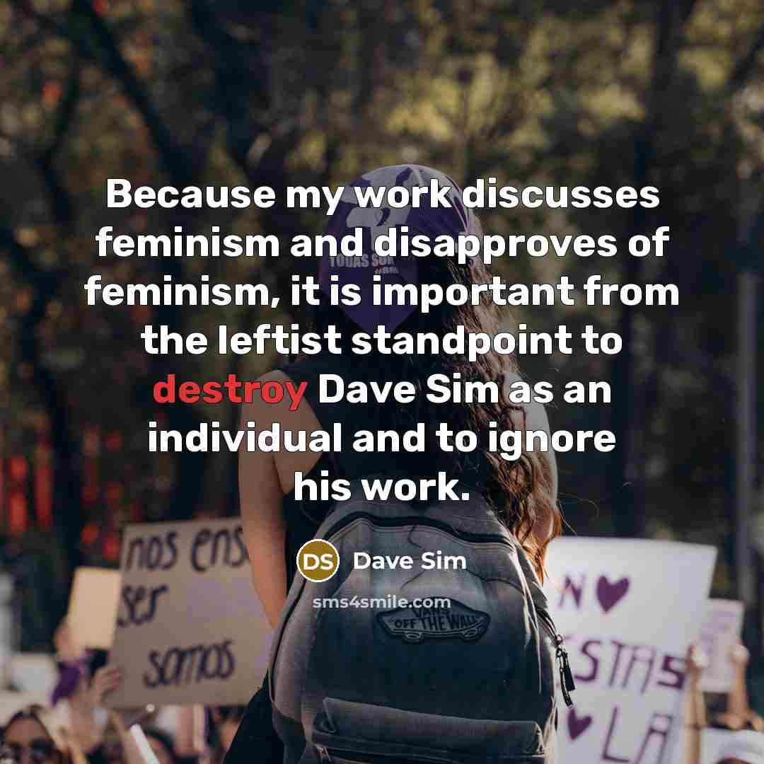 “Because my work discusses feminism and disapproves of feminism, it is important from the leftist standpoint to destroy Dave Sim as an individual and to ignore his work.” quote by Dave Sim