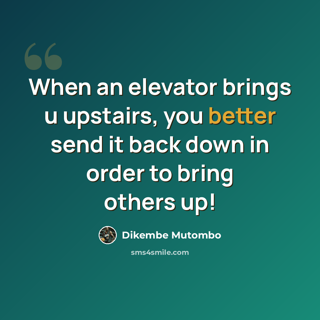 “When an elevator brings u upstairs, you better send it back down in order to bring others up!” quote by Dikembe Mutombo