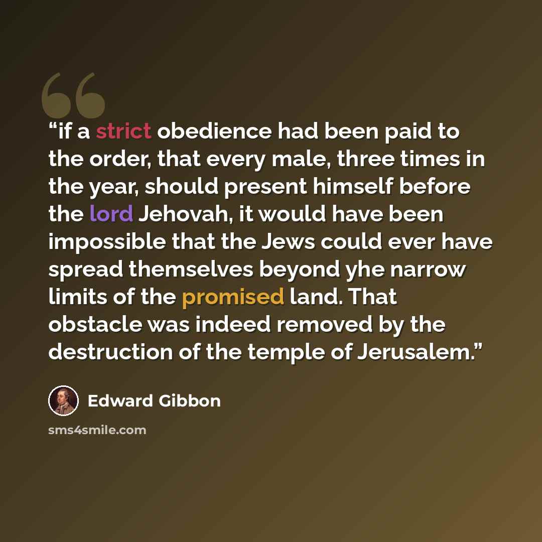 “if a strict obedience had been paid to the order, that every male, three times in the year, should present himself before the lord Jehovah, it would have been impossible that the Jews could ever have spread themselves beyond yhe narrow limits of the promised land. That obstacle was indeed removed…” quote by Edward Gibbon