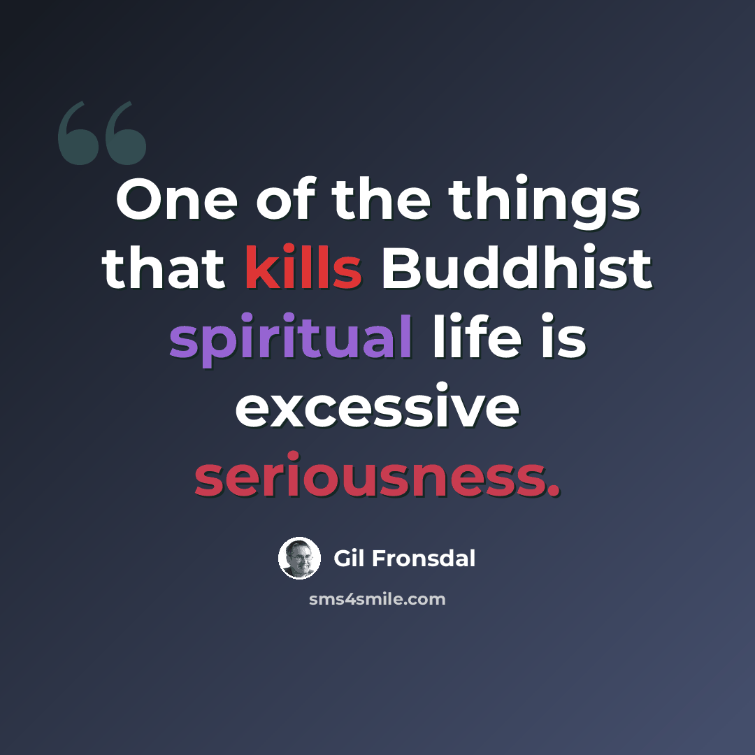 “One of the things that kills Buddhist spiritual life is excessive seriousness.” quote by Gil Fronsdal