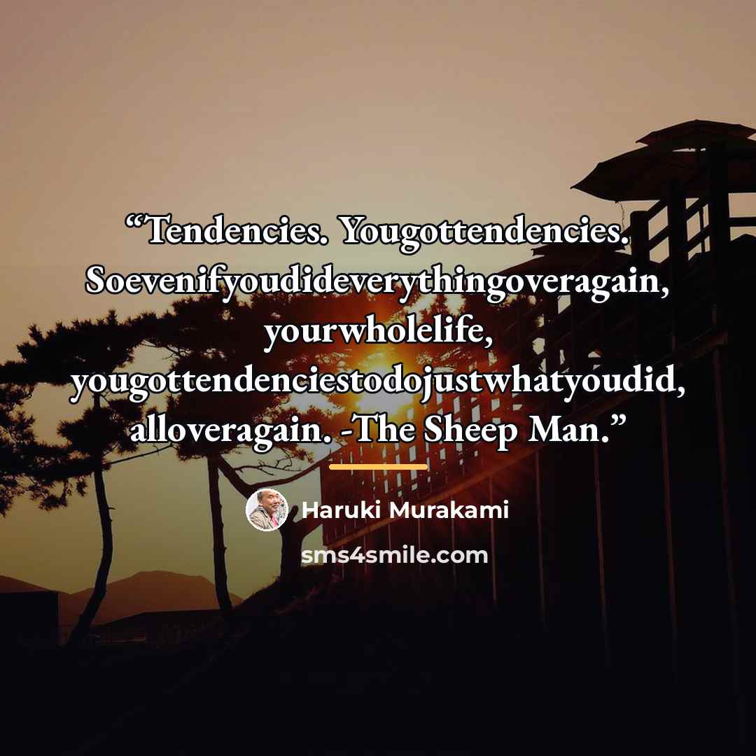 “Tendencies. Yougottendencies. Soevenifyoudideverythingoveragain, yourwholelife, yougottendenciestodojustwhatyoudid, alloveragain. -The Sheep Man.” quote by Haruki Murakami
