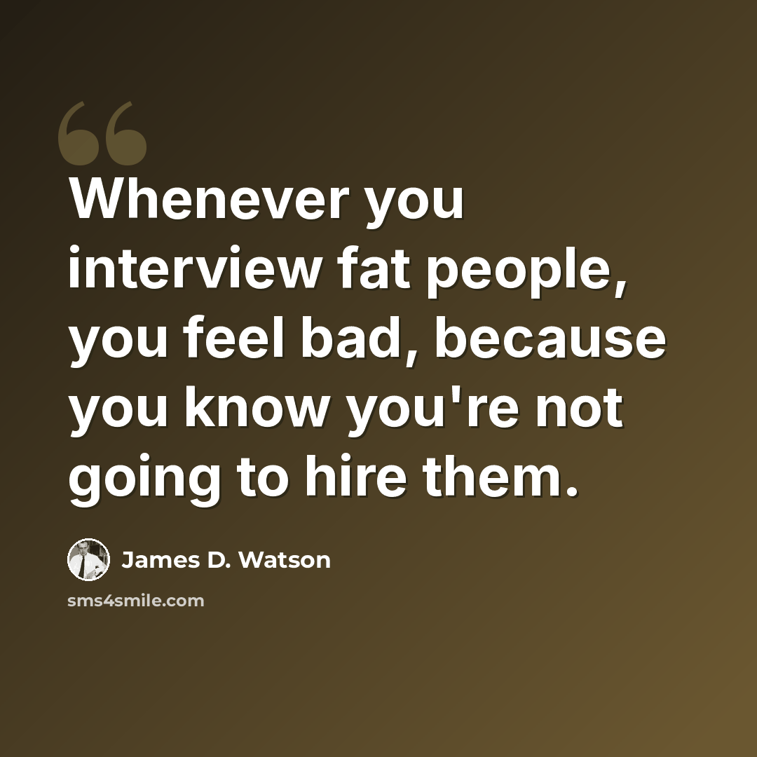 “Whenever you interview fat people, you feel bad, because you know you're not going to hire them.” quote by James D. Watson