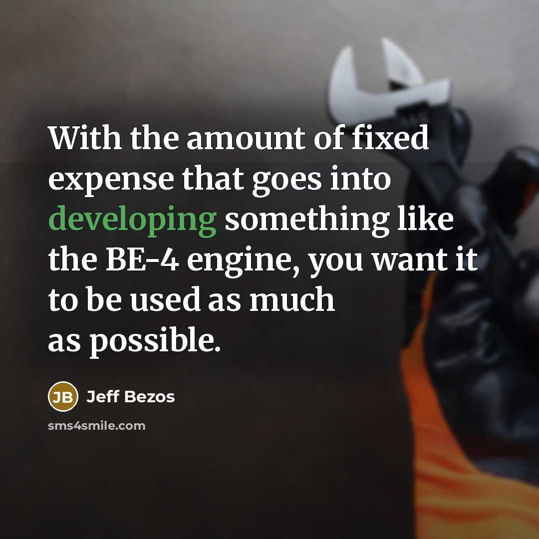 “With the amount of fixed expense that goes into developing something like the BE-4 engine, you want it to be used as much as possible.” quote by Jeff Bezos