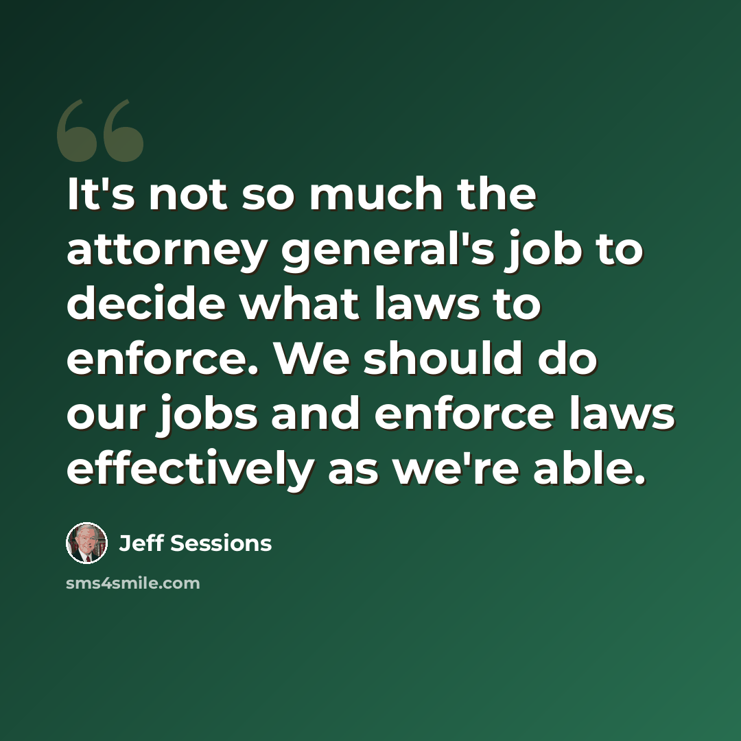 “It's not so much the attorney general's job to decide what laws to enforce. We should do our jobs and enforce laws effectively as we're able.” quote by Jeff Sessions