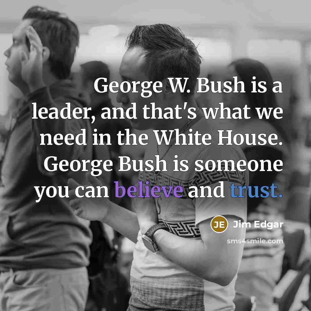 “George W. Bush is a leader, and that's what we need in the White House. George Bush is someone you can believe and trust.” quote by Jim Edgar