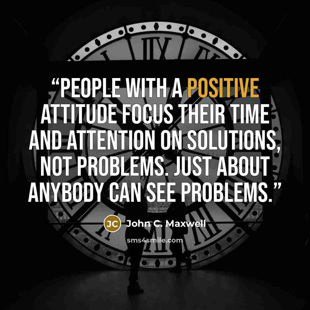“people with a positive attitude focus their time and attention on solutions, not problems. Just about anybody can see problems.” quote by John C. Maxwell
