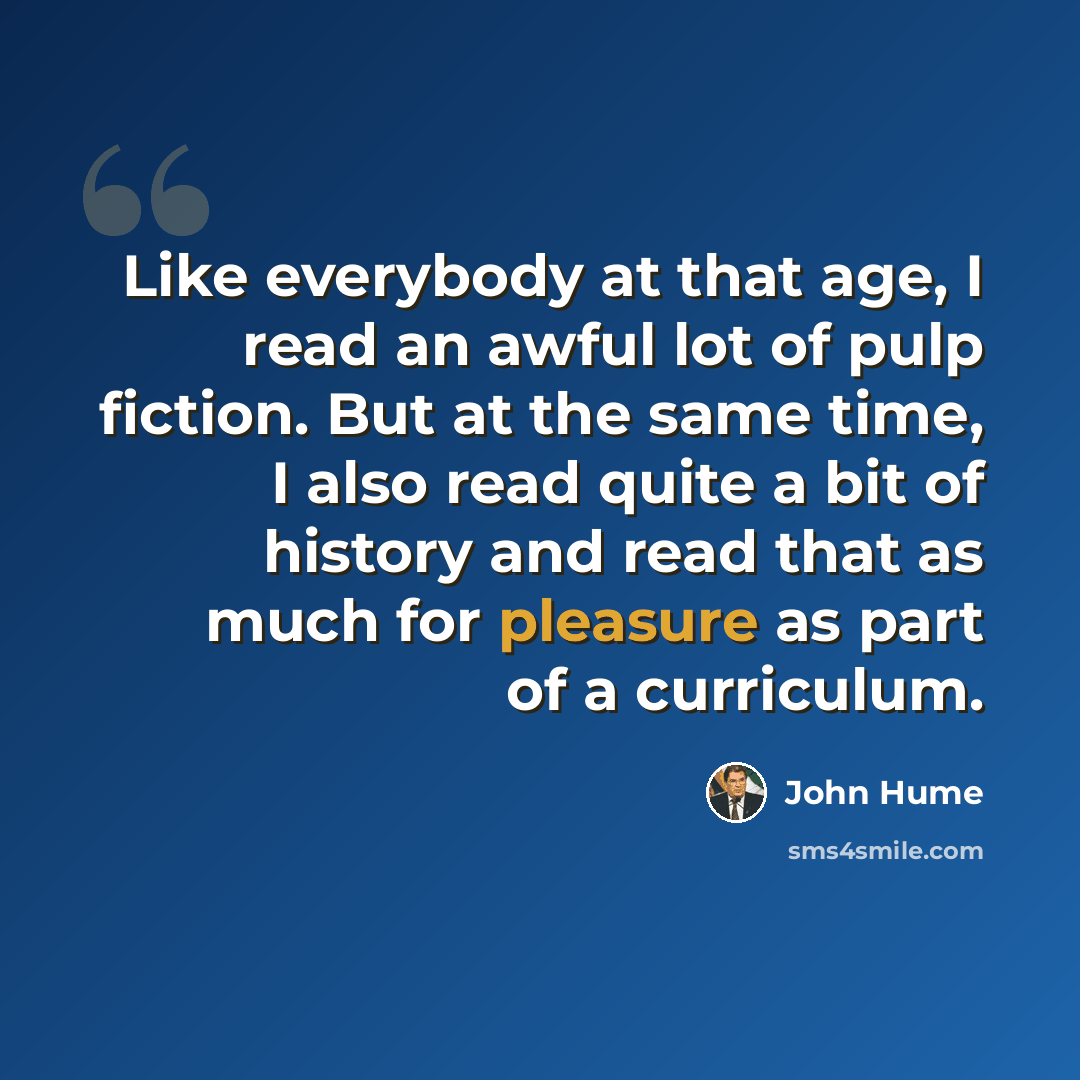 “Like everybody at that age, I read an awful lot of pulp fiction. But at the same time, I also read quite a bit of history and read that as much for pleasure as part of a curriculum.” quote by John Hume