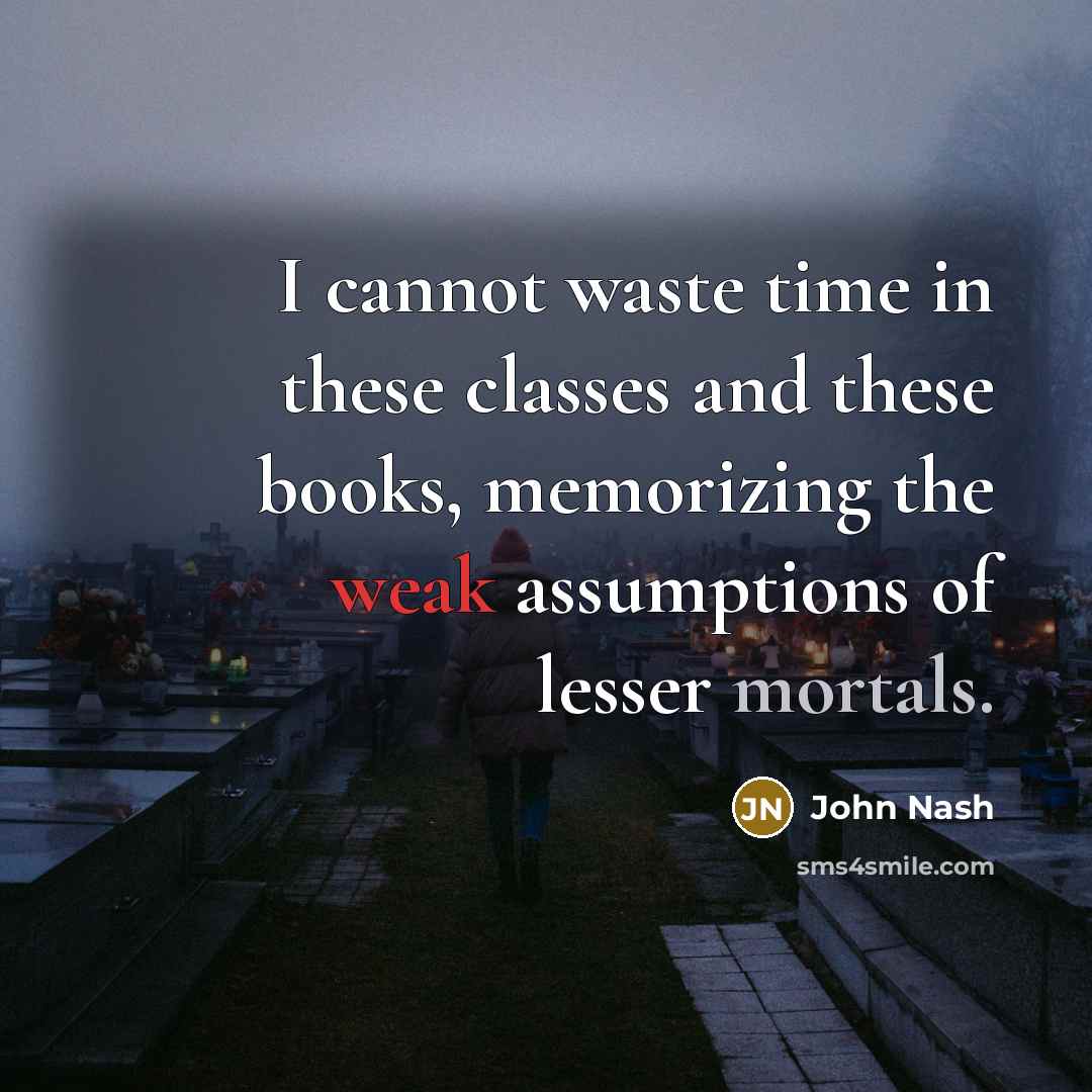 “I cannot waste time in these classes and these books, memorizing the weak assumptions of lesser mortals.” quote by John Nash