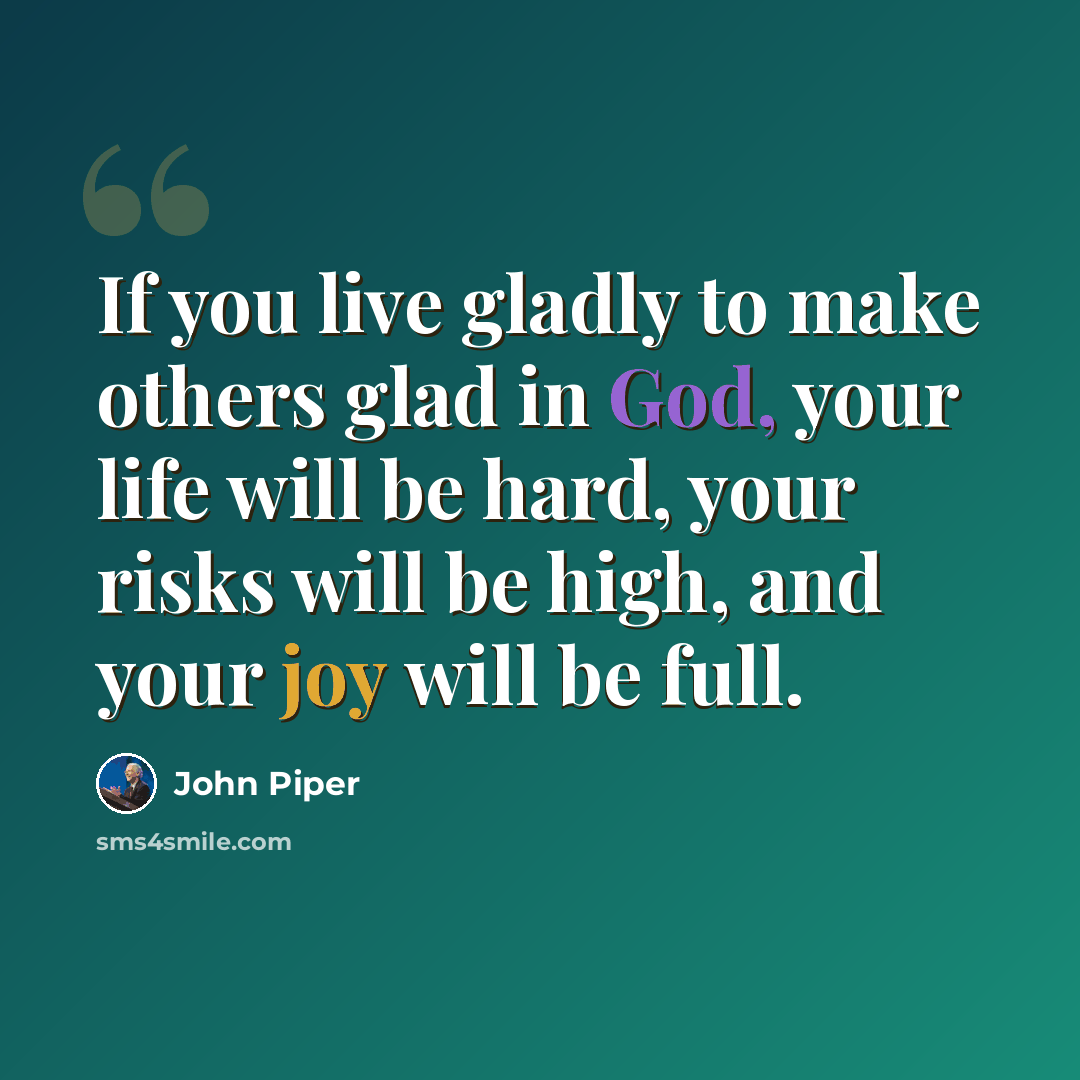 “If you live gladly to make others glad in God, your life will be hard, your risks will be high, and your joy will be full.” quote by John Piper