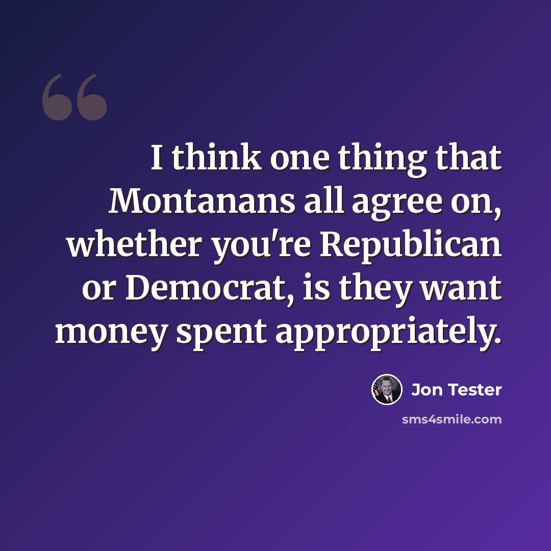 “I think one thing that Montanans all agree on, whether you're Republican or Democrat, is they want money spent appropriately.” quote by Jon Tester