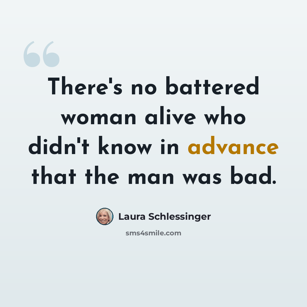 “There's no battered woman alive who didn't know in advance that the man was bad.” quote by Laura Schlessinger