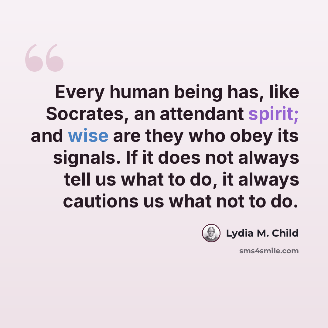 “Every human being has, like Socrates, an attendant spirit; and wise are they who obey its signals. If it does not always tell us what to do, it always cautions us what not to do.” quote by Lydia M. Child