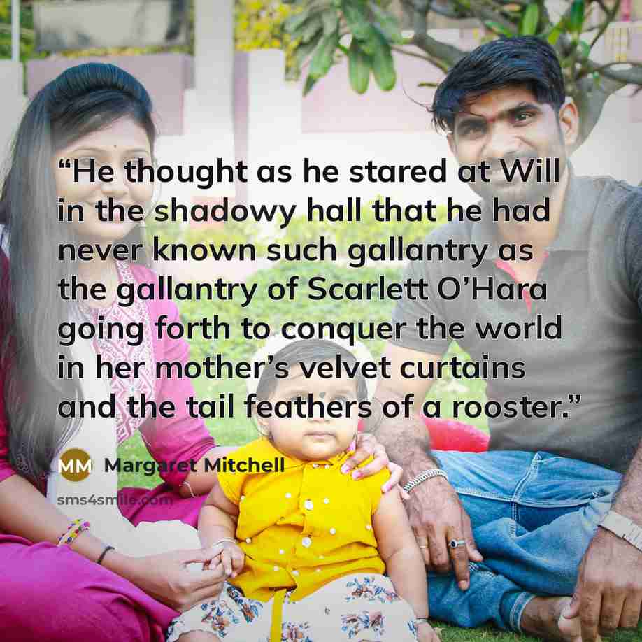 “He thought as he stared at Will in the shadowy hall that he had never known such gallantry as the gallantry of Scarlett O’Hara going forth to conquer the world in her mother’s velvet curtains and the tail feathers of a rooster.” quote by Margaret Mitchell