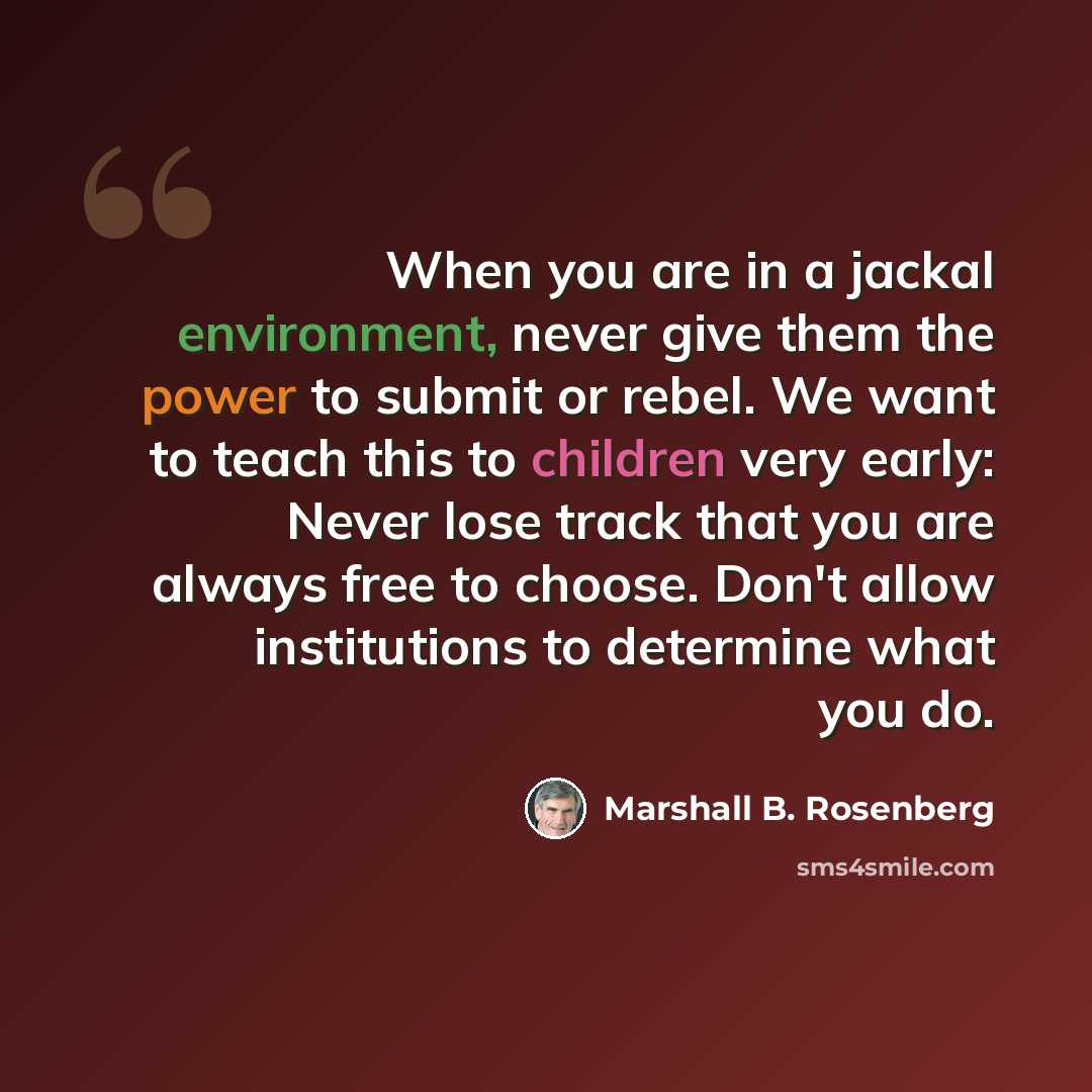 “When you are in a jackal environment, never give them the power to submit or rebel. We want to teach this to children very early: Never lose track that you are always free to choose. Don't allow institutions to determine what you do.” quote by Marshall B. Rosenberg