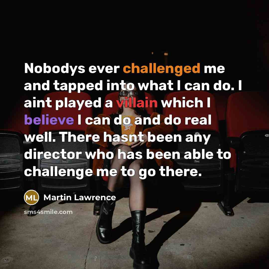 “Nobodys ever challenged me and tapped into what I can do. I aint played a villain which I believe I can do and do real well. There hasnt been any director who has been able to challenge me to go there.” quote by Martin Lawrence