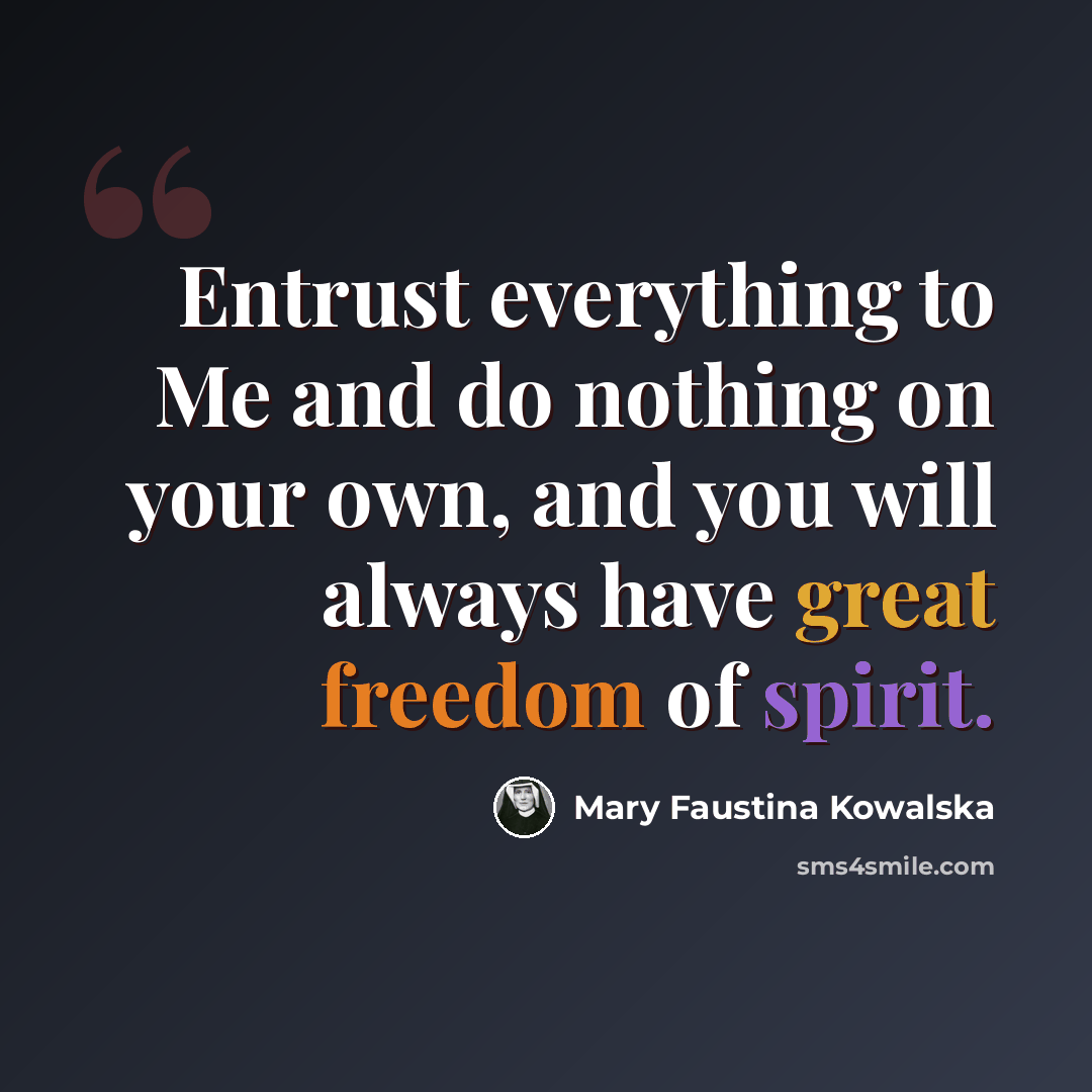 “Entrust everything to Me and do nothing on your own, and you will always have great freedom of spirit.” quote by Mary Faustina Kowalska