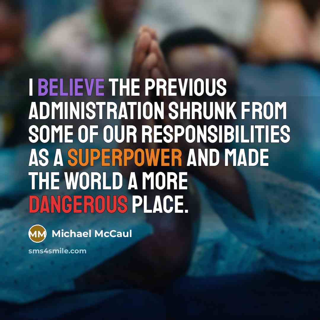 “I believe the previous administration shrunk from some of our responsibilities as a superpower and made the world a more dangerous place.” quote by Michael McCaul