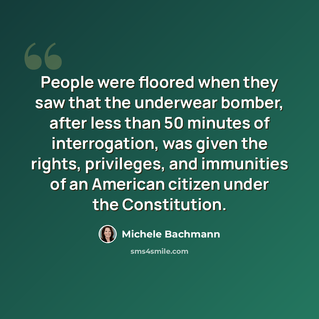 “People were floored when they saw that the underwear bomber, after less than 50 minutes of interrogation, was given the rights, privileges, and immunities of an American citizen under the Constitution.” quote by Michele Bachmann