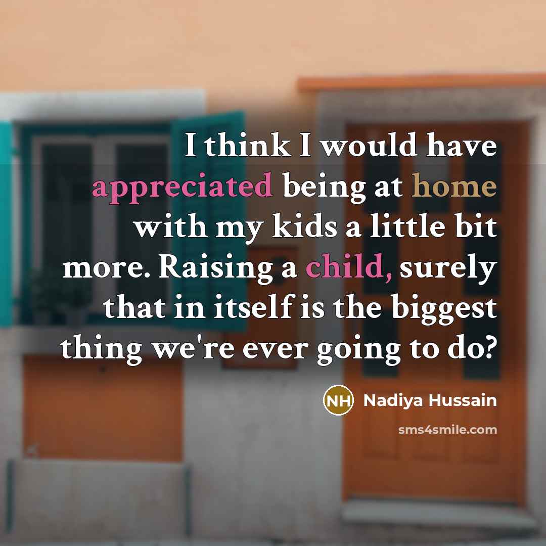 “I think I would have appreciated being at home with my kids a little bit more. Raising a child, surely that in itself is the biggest thing we're ever going to do?” quote by Nadiya Hussain