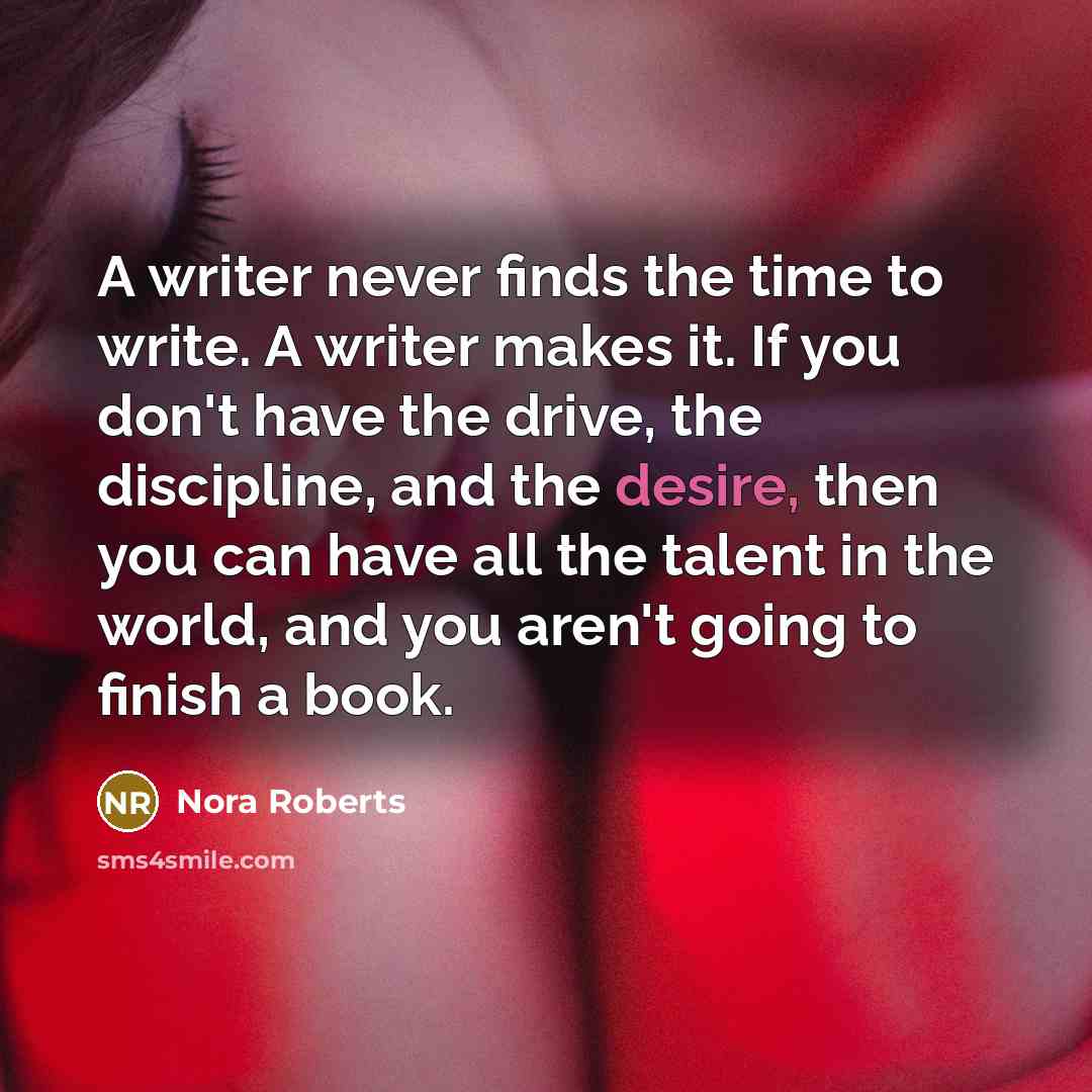 “A writer never finds the time to write. A writer makes it. If you don't have the drive, the discipline, and the desire, then you can have all the talent in the world, and you aren't going to finish a book.” quote by Nora Roberts