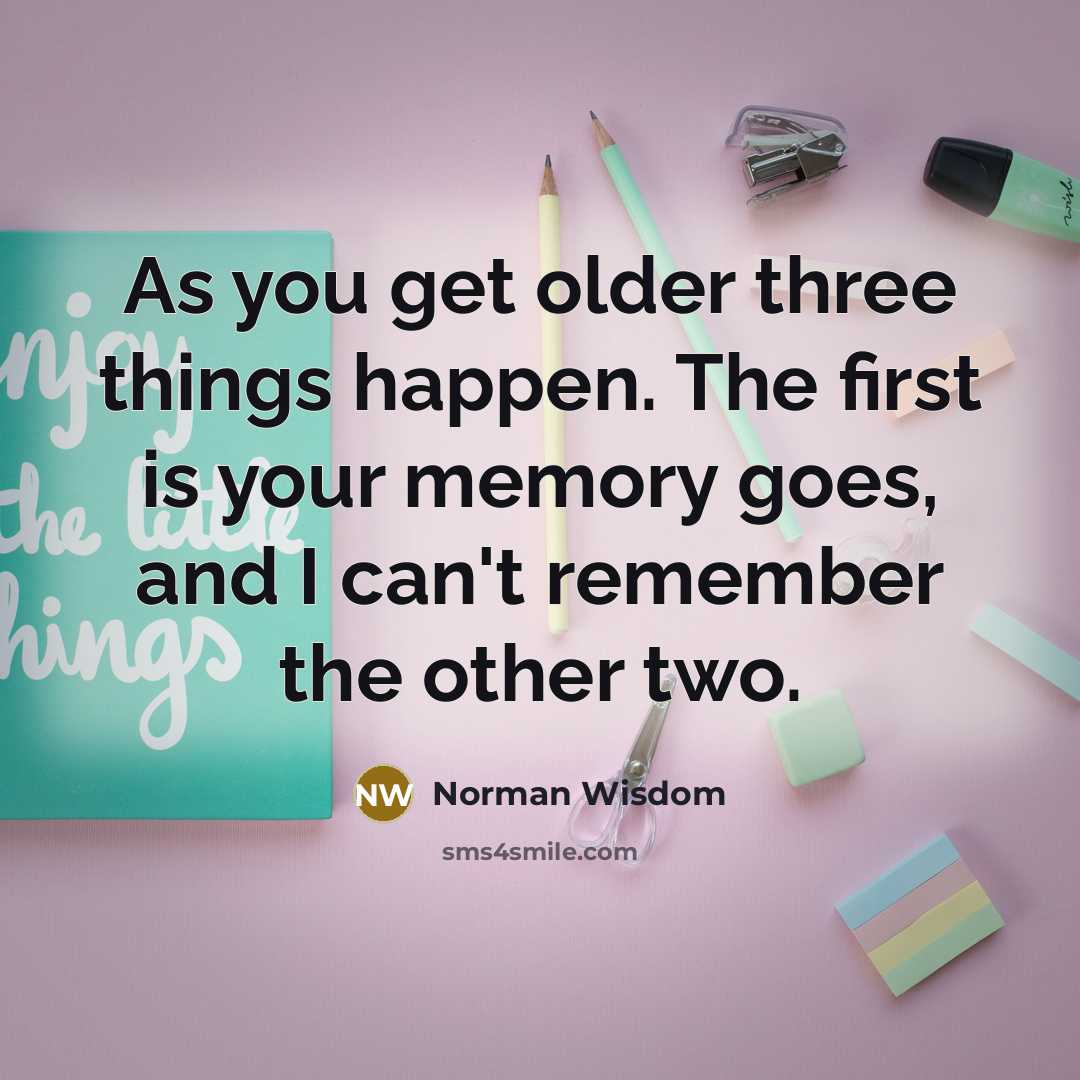 “As you get older three things happen. The first is your memory goes, and I can't remember the other two.” quote by Norman Wisdom
