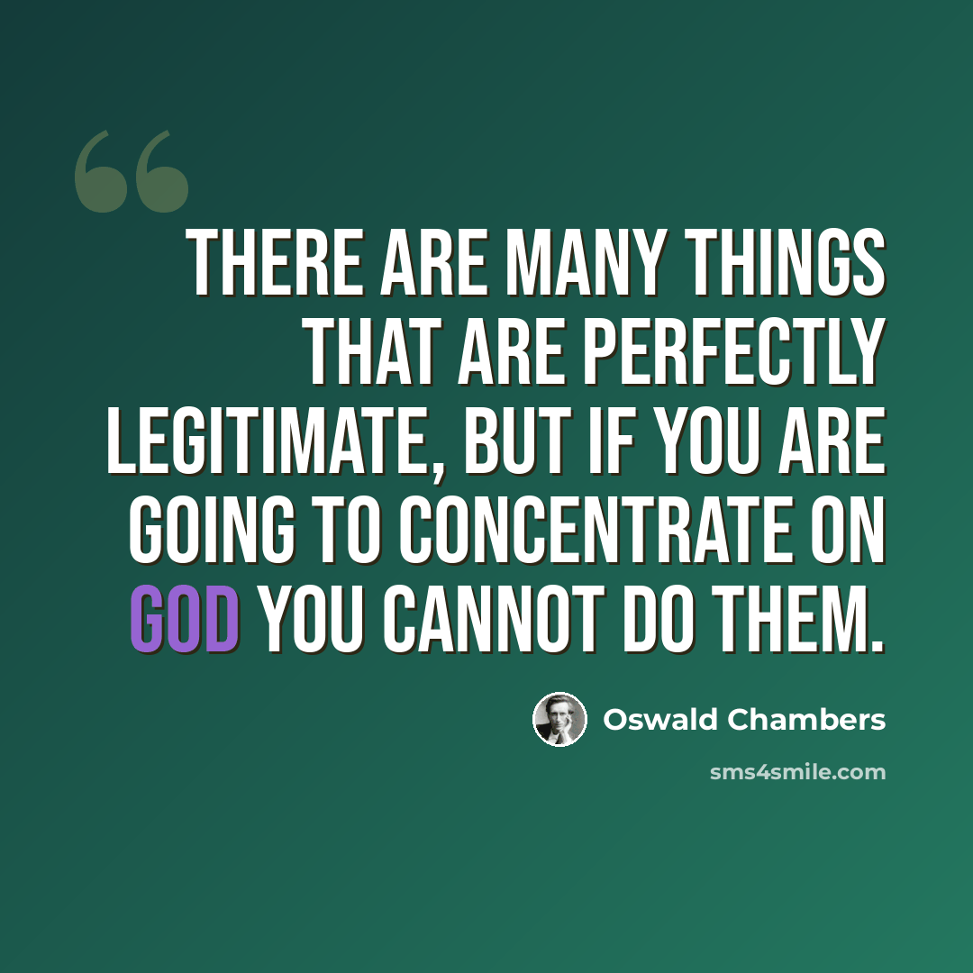 “There are many things that are perfectly legitimate, but if you are going to concentrate on God you cannot do them.” quote by Oswald Chambers