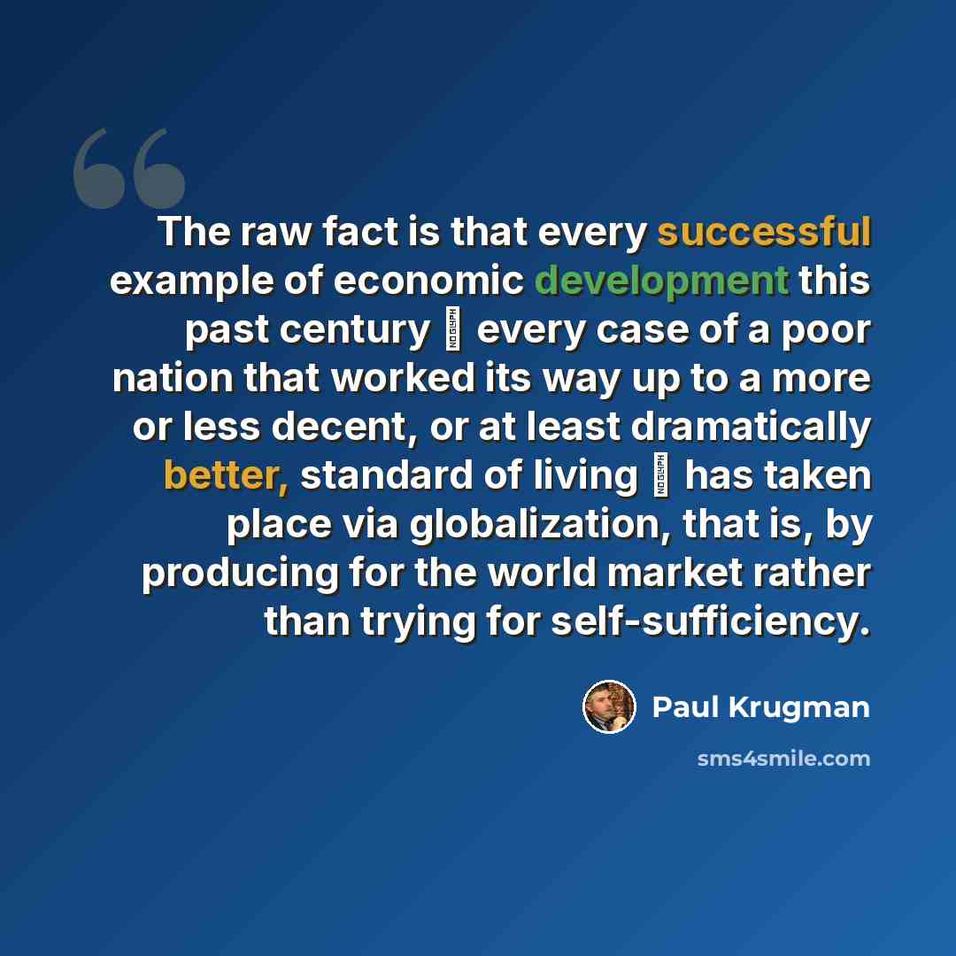 “The raw fact is that every successful example of economic development this past century  every case of a poor nation that worked its way up to a more or less decent, or at least dramatically better, standard of living  has taken place via globalization, that is, by producing for the world market…” quote by Paul Krugman