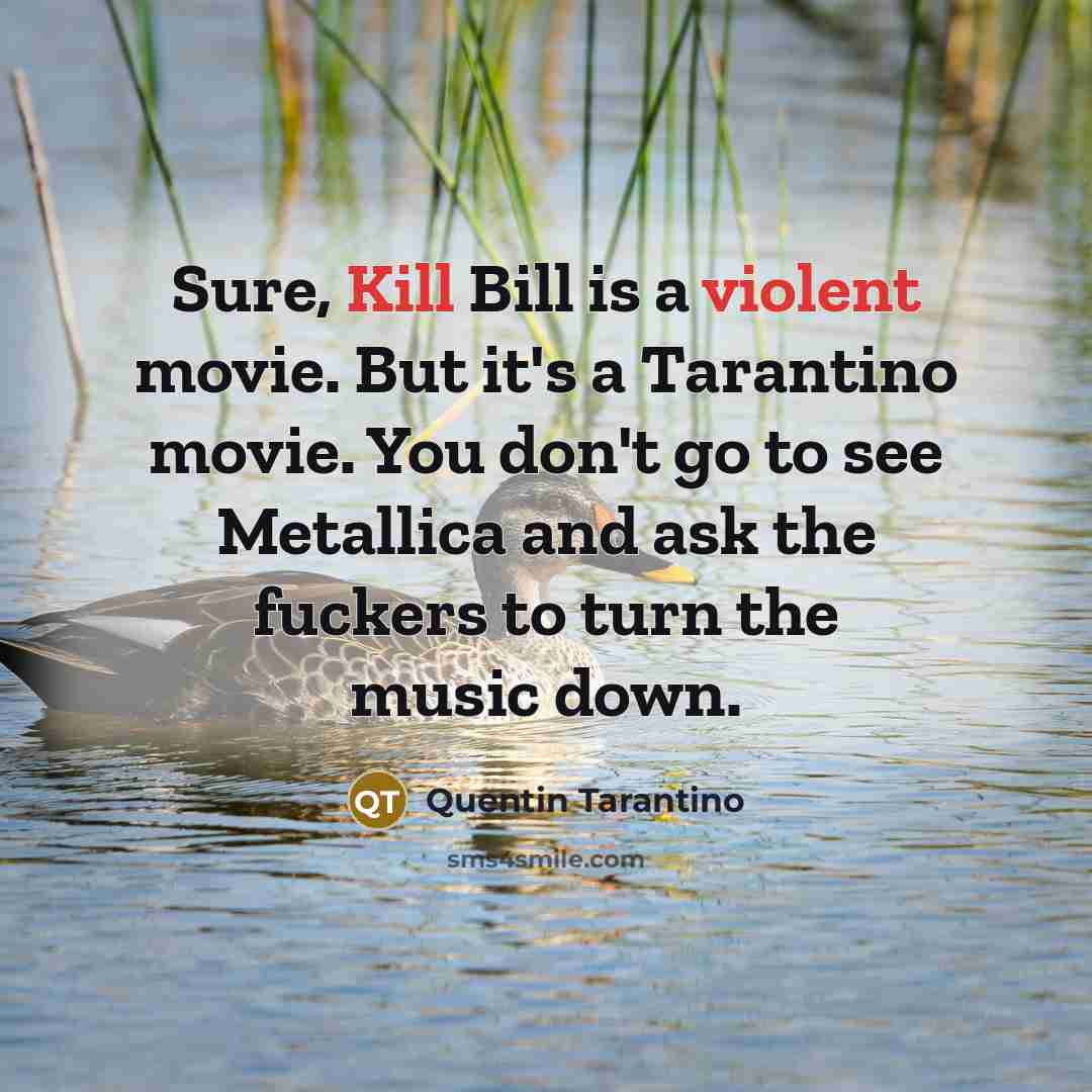 “Sure, Kill Bill is a violent movie. But it's a Tarantino movie. You don't go to see Metallica and ask the fuckers to turn the music down.” quote by Quentin Tarantino
