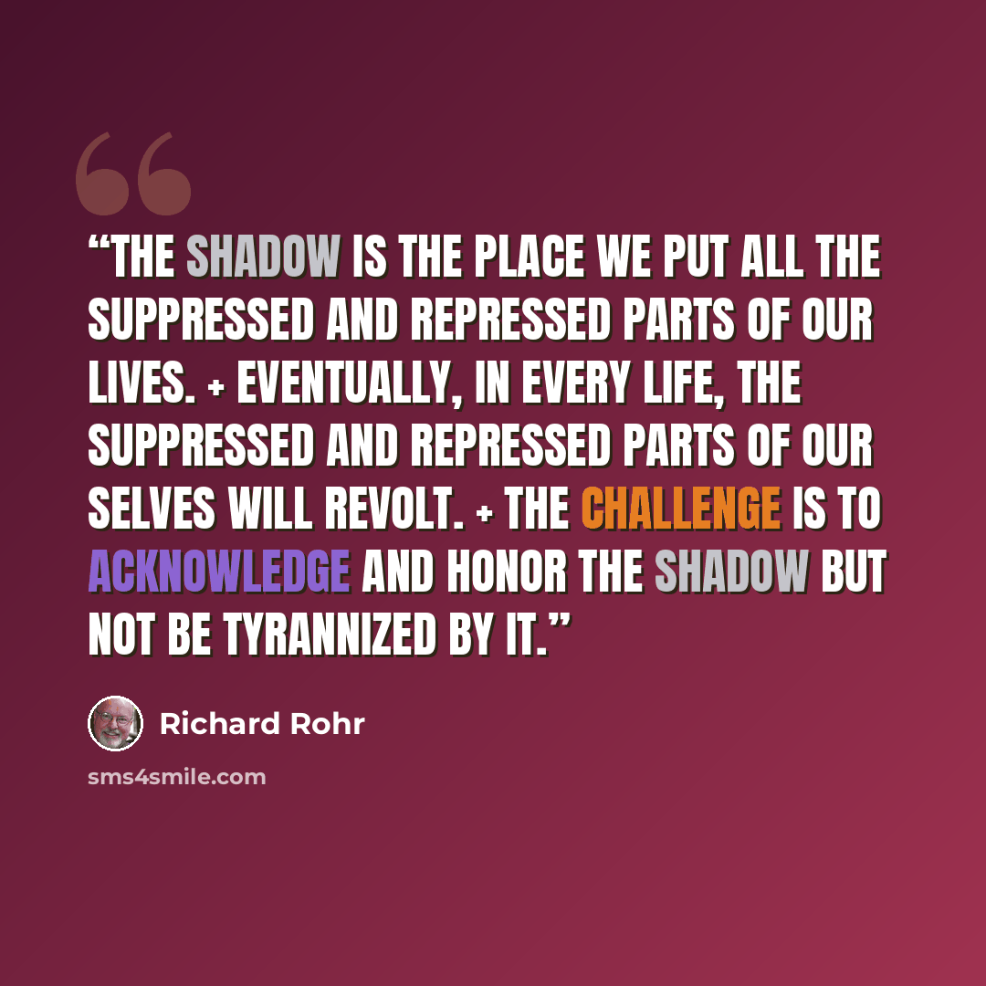 “The shadow is the place we put all the suppressed and repressed parts of our lives. + Eventually, in every life, the suppressed and repressed parts of our selves will revolt. + The challenge is to acknowledge and honor the shadow but not be tyrannized by it.” quote by Richard Rohr