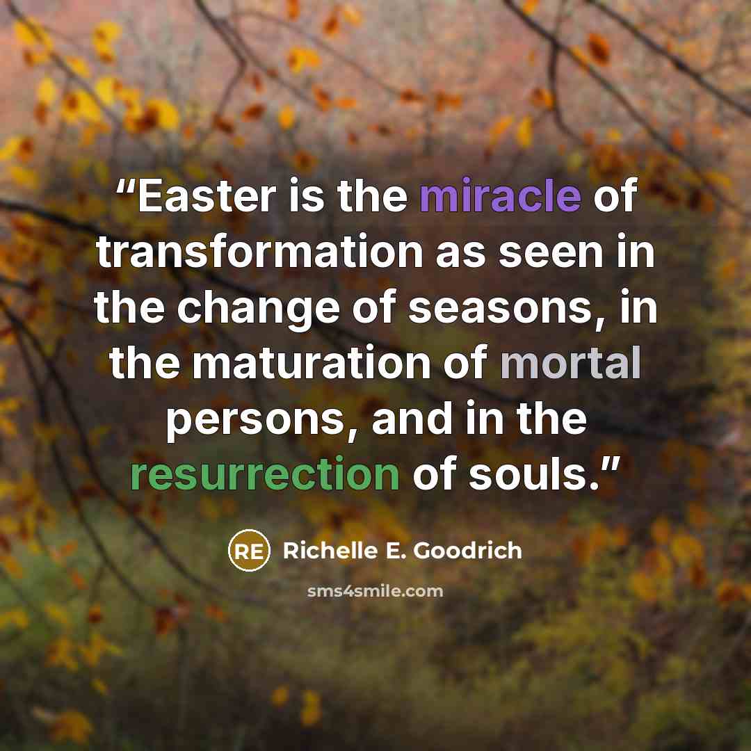 “Easter is the miracle of transformation as seen in the change of seasons, in the maturation of mortal persons, and in the resurrection of souls.” quote by Richelle E. Goodrich